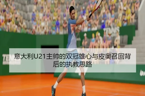 意大利U21主帅的双冠雄心与皮奥召回背后的执教思路(JiuyouSports)